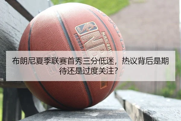 布朗尼夏季联赛首秀三分低迷，热议背后是期待还是过度关注？
