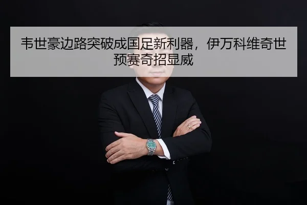韦世豪边路突破成国足新利器，伊万科维奇世预赛奇招显威