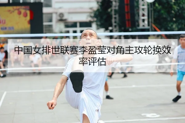 中国女排世联赛李盈莹对角主攻轮换效率评估