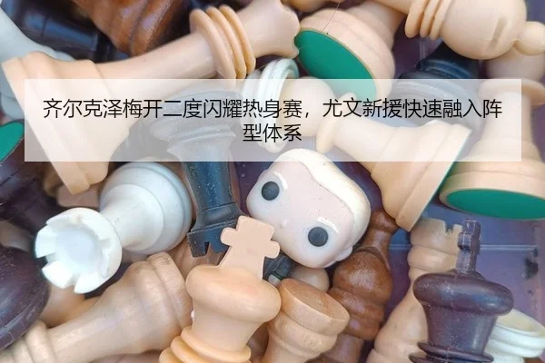 齐尔克泽梅开二度闪耀热身赛，尤文新援快速融入阵型体系
