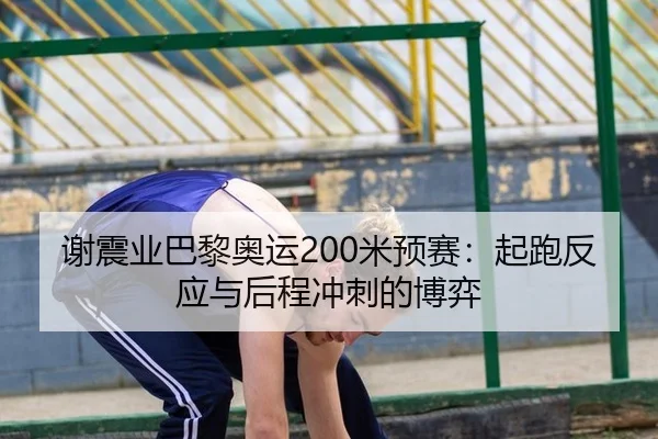 谢震业巴黎奥运200米预赛：起跑反应与后程冲刺的博弈