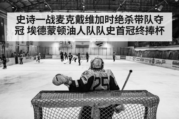 史诗一战麦克戴维加时绝杀带队夺冠 埃德蒙顿油人队队史首冠终捧杯