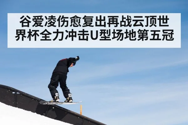 谷爱凌伤愈复出再战云顶世界杯全力冲击U型场地第五冠