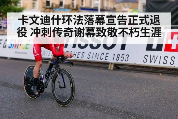 卡文迪什环法落幕宣告正式退役 冲刺传奇谢幕致敬不朽生涯