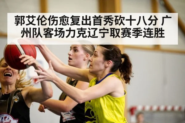 郭艾伦伤愈复出首秀砍十八分 广州队客场力克辽宁取赛季连胜