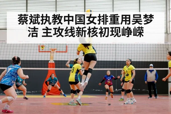 蔡斌执教中国女排重用吴梦洁 主攻线新核初现峥嵘