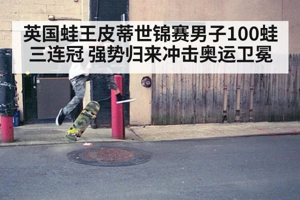 英国蛙王皮蒂世锦赛男子100蛙三连冠 强势归来冲击奥运卫冕