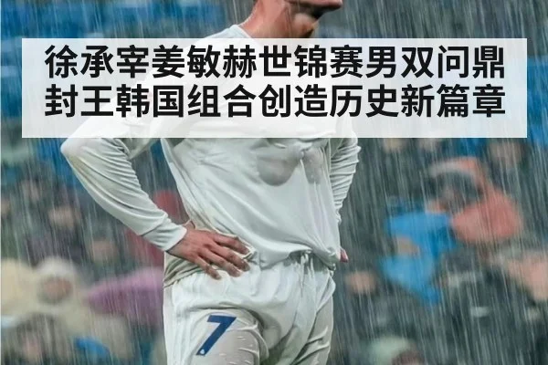 徐承宰姜敏赫世锦赛男双问鼎封王韩国组合创造历史新篇章